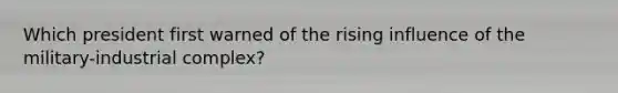 Which president first warned of the rising influence of the military-industrial complex?