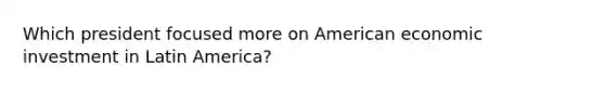 Which president focused more on American economic investment in Latin America?