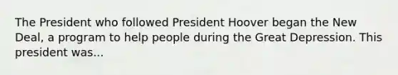 The President who followed President Hoover began the New Deal, a program to help people during the Great Depression. This president was...