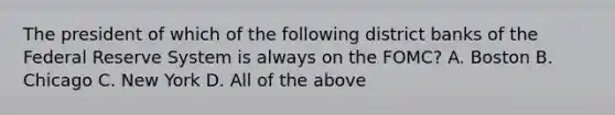 The president of which of the following district banks of the Federal Reserve System is always on the FOMC? A. Boston B. Chicago C. New York D. All of the above