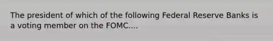 The president of which of the following Federal Reserve Banks is a voting member on the FOMC....