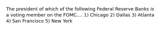 The president of which of the following Federal Reserve Banks is a voting member on the FOMC.... 1) Chicago 2) Dallas 3) Atlanta 4) San Francisco 5) New York