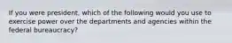 If you were president, which of the following would you use to exercise power over the departments and agencies within the federal bureaucracy?