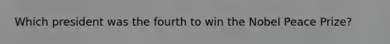 Which president was the fourth to win the Nobel Peace Prize?