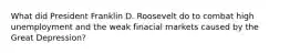 What did President Franklin D. Roosevelt do to combat high unemployment and the weak finacial markets caused by the Great Depression?