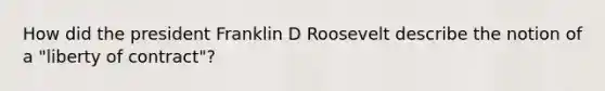 How did the president Franklin D Roosevelt describe the notion of a "liberty of contract"?