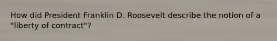 How did President Franklin D. Roosevelt describe the notion of a "liberty of contract"?