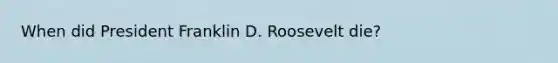 When did President Franklin D. Roosevelt die?