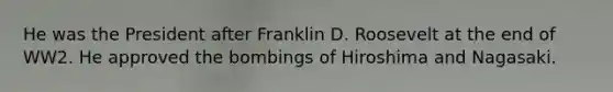 He was the President after Franklin D. Roosevelt at the end of WW2. He approved the bombings of Hiroshima and Nagasaki.