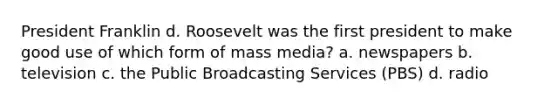 President Franklin d. Roosevelt was the first president to make good use of which form of mass media? a. newspapers b. television c. the Public Broadcasting Services (PBS) d. radio