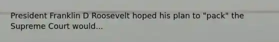 President Franklin D Roosevelt hoped his plan to "pack" the Supreme Court would...
