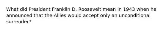 What did President Franklin D. Roosevelt mean in 1943 when he announced that the Allies would accept only an unconditional surrender?