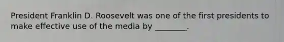 President Franklin D. Roosevelt was one of the first presidents to make effective use of the media by ________.