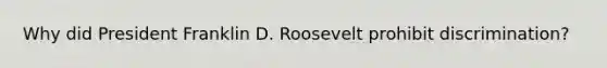 Why did President Franklin D. Roosevelt prohibit discrimination?