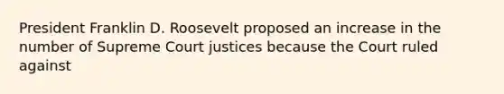 President Franklin D. Roosevelt proposed an increase in the number of Supreme Court justices because the Court ruled against