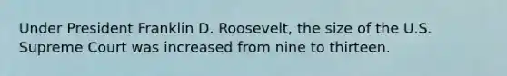 Under President Franklin D. Roosevelt, the size of the U.S. Supreme Court was increased from nine to thirteen.