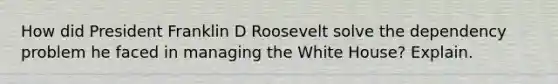 How did President Franklin D Roosevelt solve the dependency problem he faced in managing the White House? Explain.