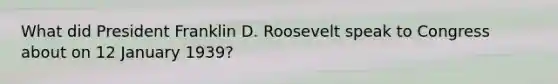 What did President Franklin D. Roosevelt speak to Congress about on 12 January 1939?