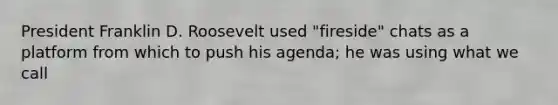 President Franklin D. Roosevelt used "fireside" chats as a platform from which to push his agenda; he was using what we call