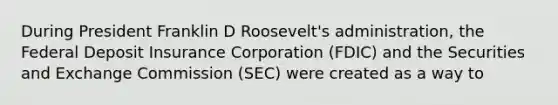 During President Franklin D Roosevelt's administration, the Federal Deposit Insurance Corporation (FDIC) and the Securities and Exchange Commission (SEC) were created as a way to