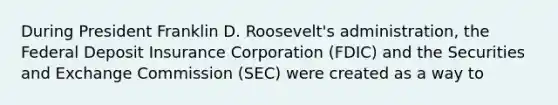 During President Franklin D. Roosevelt's administration, the Federal Deposit Insurance Corporation (FDIC) and the Securities and Exchange Commission (SEC) were created as a way to