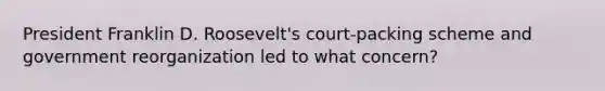 President Franklin D. Roosevelt's court-packing scheme and government reorganization led to what concern?