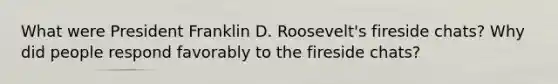 What were President Franklin D. Roosevelt's fireside chats? Why did people respond favorably to the fireside chats?