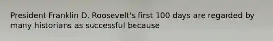 President Franklin D. Roosevelt's first 100 days are regarded by many historians as successful because