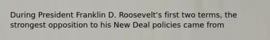 During President Franklin D. Roosevelt's first two terms, the strongest opposition to his New Deal policies came from