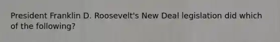 President Franklin D. Roosevelt's New Deal legislation did which of the following?