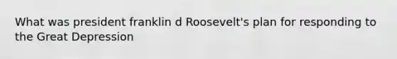 What was president franklin d Roosevelt's plan for responding to the Great Depression