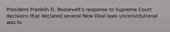 President Franklin D. Roosevelt's response to Supreme Court decisions that declared several New Deal laws unconstitutional was to