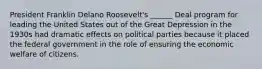 President Franklin Delano Roosevelt's ______ Deal program for leading the United States out of the Great Depression in the 1930s had dramatic effects on political parties because it placed the federal government in the role of ensuring the economic welfare of citizens.