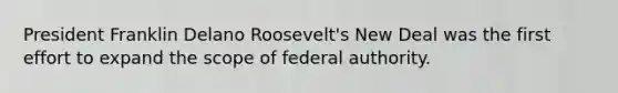 President Franklin Delano Roosevelt's New Deal was the first effort to expand the scope of federal authority.