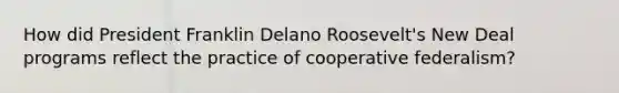 How did President Franklin Delano Roosevelt's New Deal programs reflect the practice of cooperative federalism?