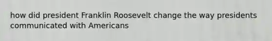 how did president Franklin Roosevelt change the way presidents communicated with Americans