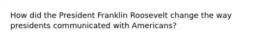 How did the President Franklin Roosevelt change the way presidents communicated with Americans?