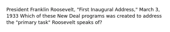 President Franklin Roosevelt, "First Inaugural Address," March 3, 1933 Which of these New Deal programs was created to address the "primary task" Roosevelt speaks of?