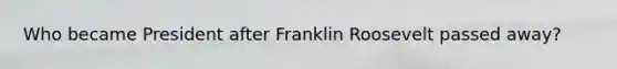 Who became President after Franklin Roosevelt passed away?