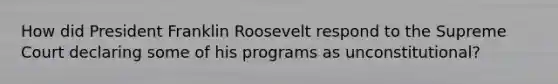 How did President Franklin Roosevelt respond to the Supreme Court declaring some of his programs as unconstitutional?