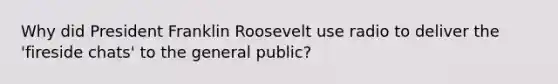 Why did President Franklin Roosevelt use radio to deliver the 'fireside chats' to the general public?