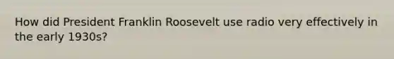How did President Franklin Roosevelt use radio very effectively in the early 1930s?