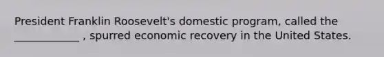 President Franklin Roosevelt's domestic program, called the ____________ , spurred economic recovery in the United States.