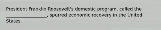 President Franklin Roosevelt's domestic program, called the __________________, spurred economic recovery in the United States.