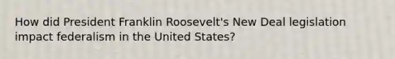 How did President Franklin Roosevelt's New Deal legislation impact federalism in the United States?