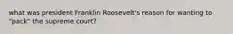 what was president Franklin Roosevelt's reason for wanting to "pack" the supreme court?