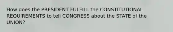 How does the PRESIDENT FULFILL the CONSTITUTIONAL REQUIREMENTS to tell CONGRESS about the STATE of the UNION?