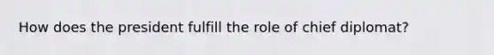 How does the president fulfill the role of chief diplomat?