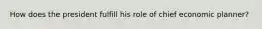 How does the president fulfill his role of chief economic planner?