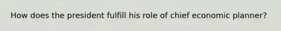 How does the president fulfill his role of chief economic planner?